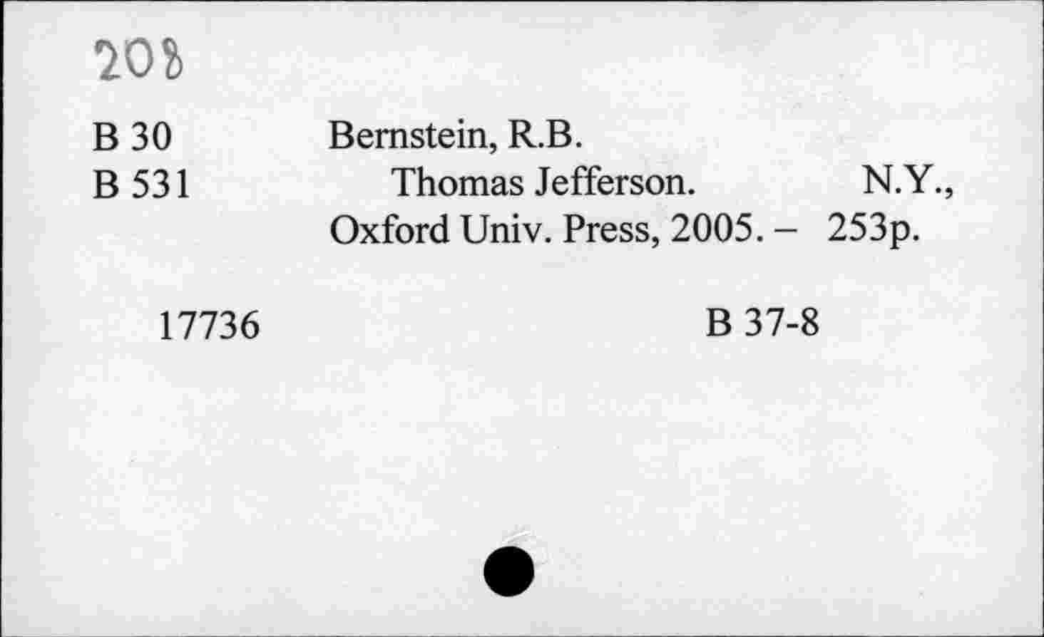 ﻿70&
B 30 B 531	Bernstein, R.B. Thomas Jefferson.	N.Y., Oxford Univ. Press, 2005. - 253p.
17736	B 37-8